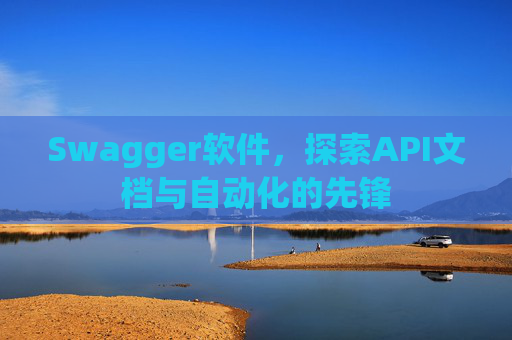 Swagger软件，探索API文档与自动化的先锋